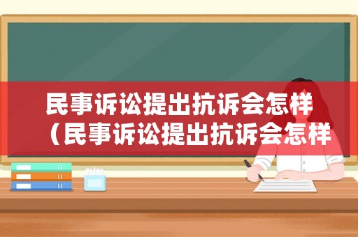 民事訴訟提出抗訴會(huì)怎樣（民事訴訟提出抗訴會(huì)怎樣處理）