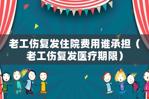 老工傷復(fù)發(fā)住院費(fèi)用誰承擔(dān)（老工傷復(fù)發(fā)醫(yī)療期限）