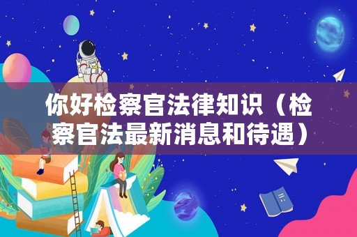 你好檢察官法律知識（檢察官法最新消息和待遇）