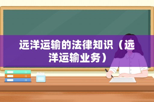 遠(yuǎn)洋運(yùn)輸?shù)姆芍R(shí)（遠(yuǎn)洋運(yùn)輸業(yè)務(wù)）