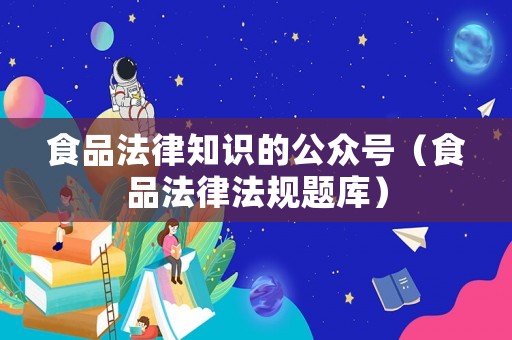 食品法律知識(shí)的公眾號(hào)（食品法律法規(guī)題庫(kù)）