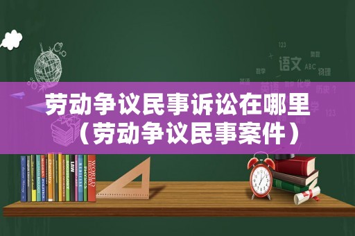 勞動爭議民事訴訟在哪里（勞動爭議民事案件）