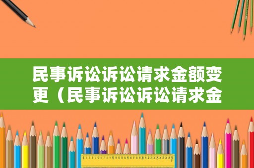 民事訴訟訴訟請求金額變更（民事訴訟訴訟請求金額變更怎么寫）