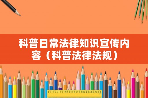 科普日常法律知識宣傳內(nèi)容（科普法律法規(guī)）