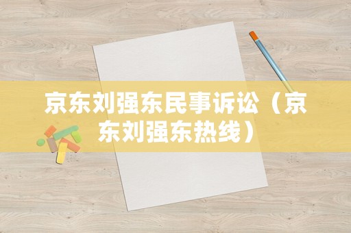 京東劉強東民事訴訟（京東劉強東熱線）