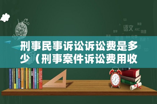 刑事民事訴訟訴訟費(fèi)是多少（刑事案件訴訟費(fèi)用收取標(biāo)準(zhǔn)）