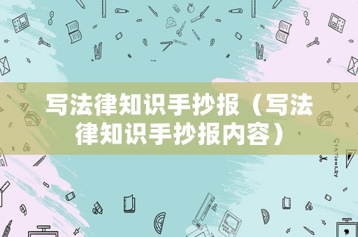 寫法律知識手抄報（寫法律知識手抄報內(nèi)容）