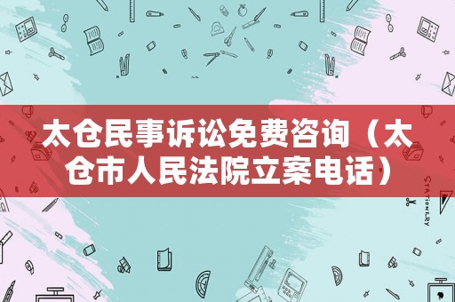 太倉民事訴訟免費咨詢（太倉市人民法院立案電話）