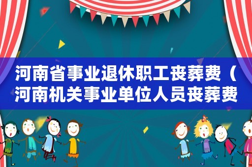 河南省事業(yè)退休職工喪葬費(fèi)（河南機(jī)關(guān)事業(yè)單位人員喪葬費(fèi)標(biāo)準(zhǔn)）