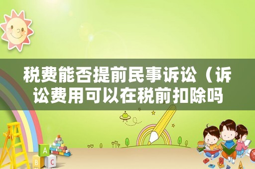 稅費能否提前民事訴訟（訴訟費用可以在稅前扣除嗎）