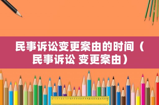 民事訴訟變更案由的時(shí)間（民事訴訟 變更案由）