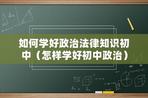 如何學(xué)好政治法律知識(shí)初中（怎樣學(xué)好初中政治）