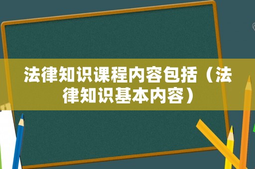 法律知識課程內(nèi)容包括（法律知識基本內(nèi)容）