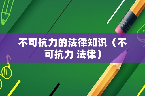 不可抗力的法律知識（不可抗力 法律）