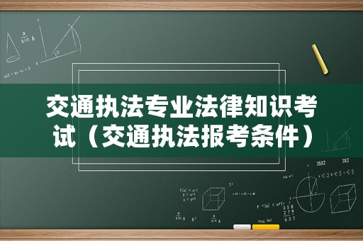 交通執(zhí)法專(zhuān)業(yè)法律知識(shí)考試（交通執(zhí)法報(bào)考條件）