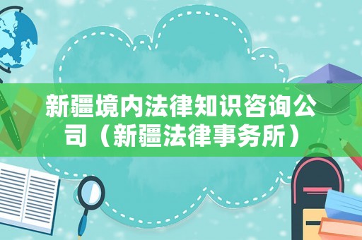 新疆境內(nèi)法律知識咨詢公司（新疆法律事務(wù)所）