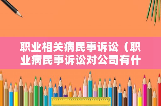 職業(yè)相關(guān)病民事訴訟（職業(yè)病民事訴訟對公司有什么影響）