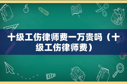 十級(jí)工傷律師費(fèi)一萬貴嗎（十級(jí)工傷律師費(fèi)）