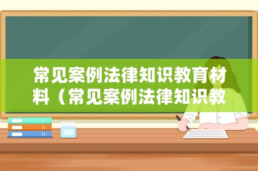 常見案例法律知識(shí)教育材料（常見案例法律知識(shí)教育材料有哪些）