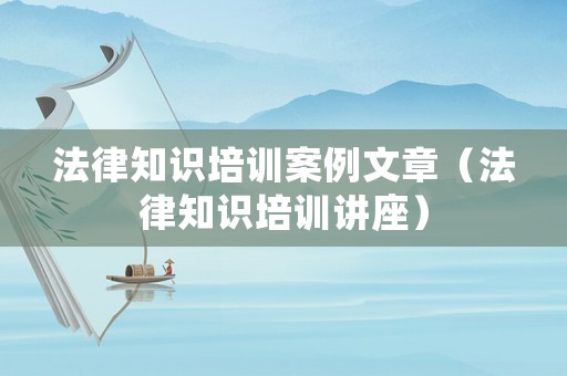 法律知識培訓案例文章（法律知識培訓講座）