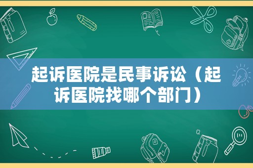 起訴醫(yī)院是民事訴訟（起訴醫(yī)院找哪個(gè)部門(mén)）