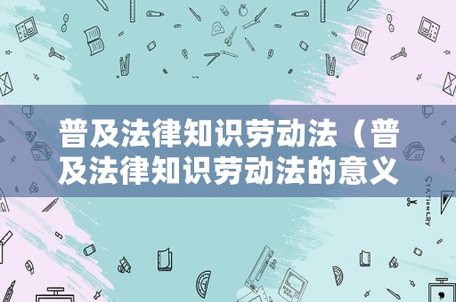 普及法律知識勞動法（普及法律知識勞動法的意義）
