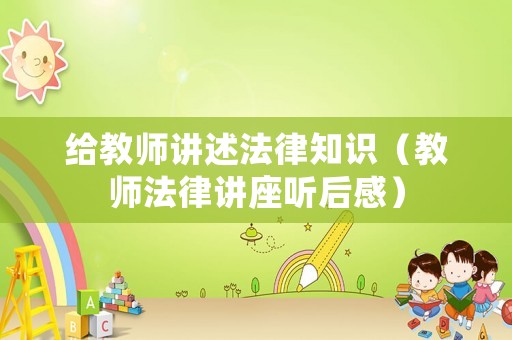 給教師講述法律知識(shí)（教師法律講座聽后感）