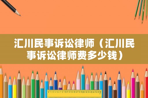 匯川民事訴訟律師（匯川民事訴訟律師費(fèi)多少錢(qián)）