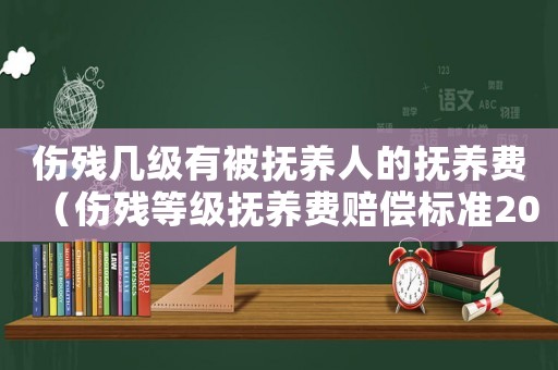 傷殘幾級有被撫養(yǎng)人的撫養(yǎng)費（傷殘等級撫養(yǎng)費賠償標準2015）