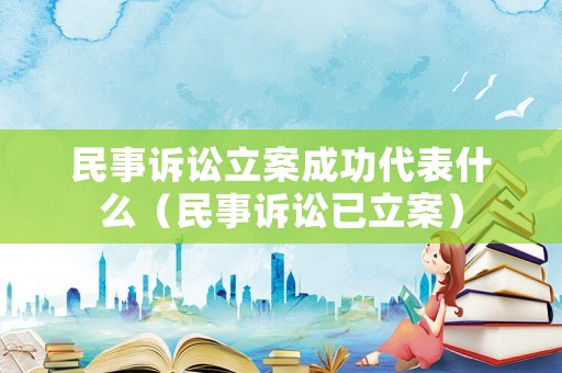 民事訴訟立案成功代表什么（民事訴訟已立案）