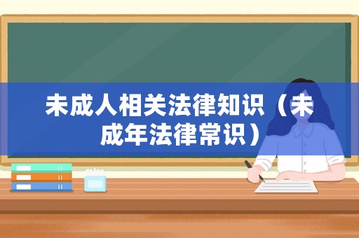 未成人相關(guān)法律知識(shí)（未成年法律常識(shí)）