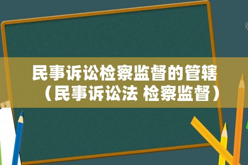 民事訴訟檢察監(jiān)督的管轄（民事訴訟法 檢察監(jiān)督）