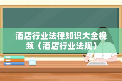 酒店行業(yè)法律知識(shí)大全視頻（酒店行業(yè)法規(guī)）