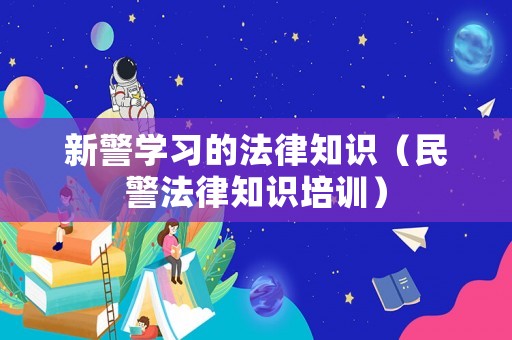 新警學(xué)習(xí)的法律知識（民警法律知識培訓(xùn)）