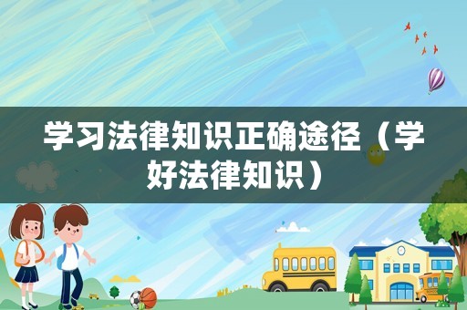 學(xué)習(xí)法律知識正確途徑（學(xué)好法律知識）