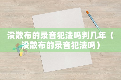沒散布的錄音犯法嗎判幾年（沒散布的錄音犯法嗎）