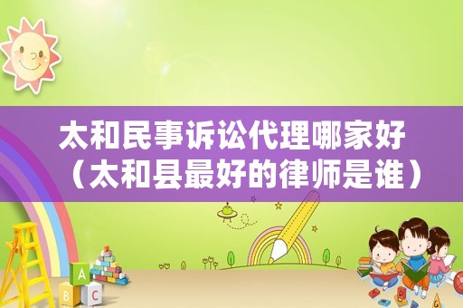 太和民事訴訟代理哪家好（太和縣最好的律師是誰）