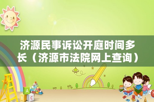 濟(jì)源民事訴訟開庭時(shí)間多長（濟(jì)源市法院網(wǎng)上查詢）