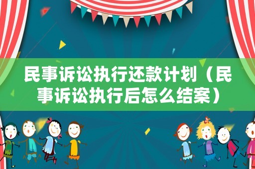民事訴訟執(zhí)行還款計(jì)劃（民事訴訟執(zhí)行后怎么結(jié)案）