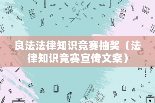 良法法律知識競賽抽獎（法律知識競賽宣傳文案）