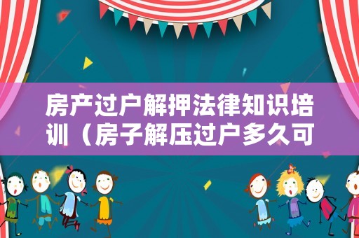 房產(chǎn)過(guò)戶解押法律知識(shí)培訓(xùn)（房子解壓過(guò)戶多久可以抵押貸款）