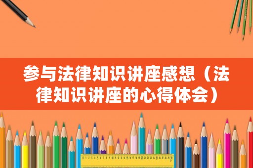 參與法律知識(shí)講座感想（法律知識(shí)講座的心得體會(huì)）
