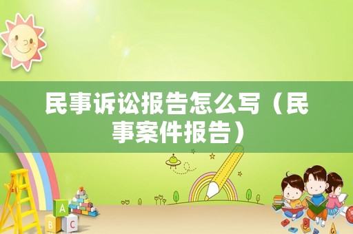 民事訴訟報(bào)告怎么寫（民事案件報(bào)告）