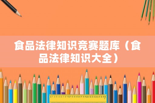 食品法律知識競賽題庫（食品法律知識大全）