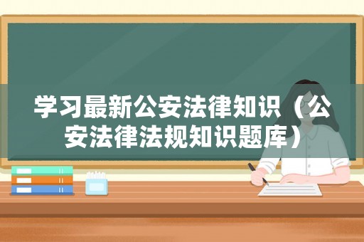 學(xué)習(xí)最新公安法律知識(shí)（公安法律法規(guī)知識(shí)題庫）