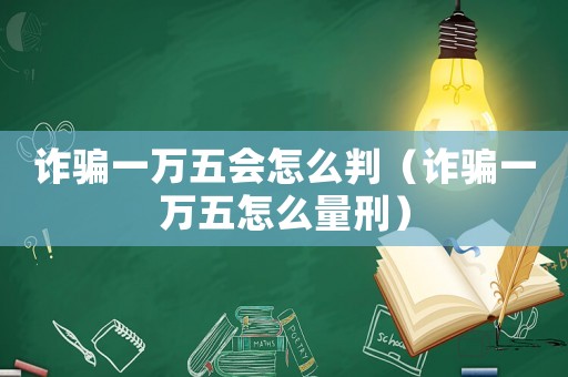 詐騙一萬五會怎么判（詐騙一萬五怎么量刑）