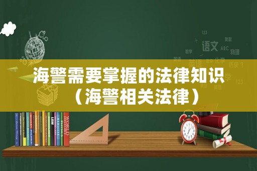 海警需要掌握的法律知識(shí)（海警相關(guān)法律）