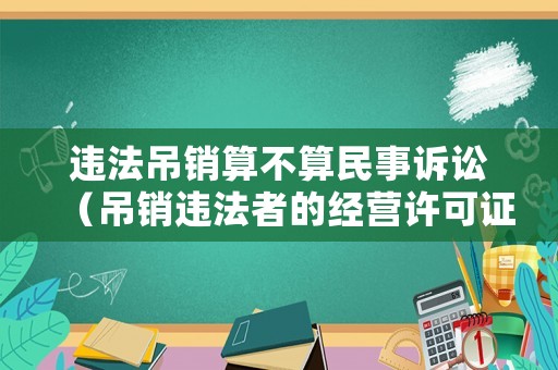 違法吊銷算不算民事訴訟（吊銷違法者的經(jīng)營許可證是什么行為）