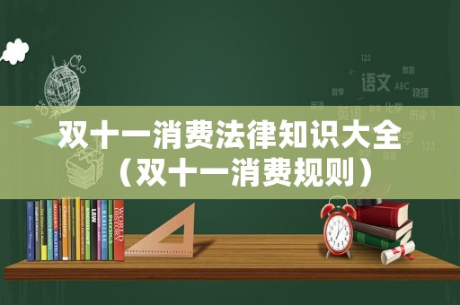 雙十一消費(fèi)法律知識(shí)大全（雙十一消費(fèi)規(guī)則）