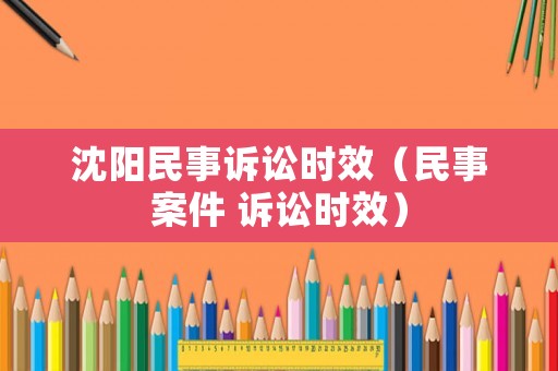 沈陽(yáng)民事訴訟時(shí)效（民事案件 訴訟時(shí)效）